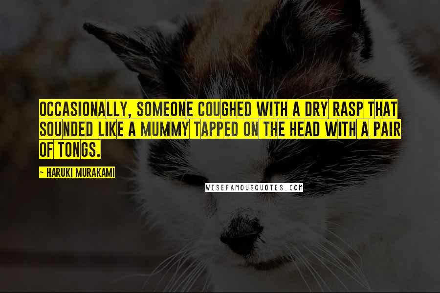 Haruki Murakami Quotes: Occasionally, someone coughed with a dry rasp that sounded like a mummy tapped on the head with a pair of tongs.