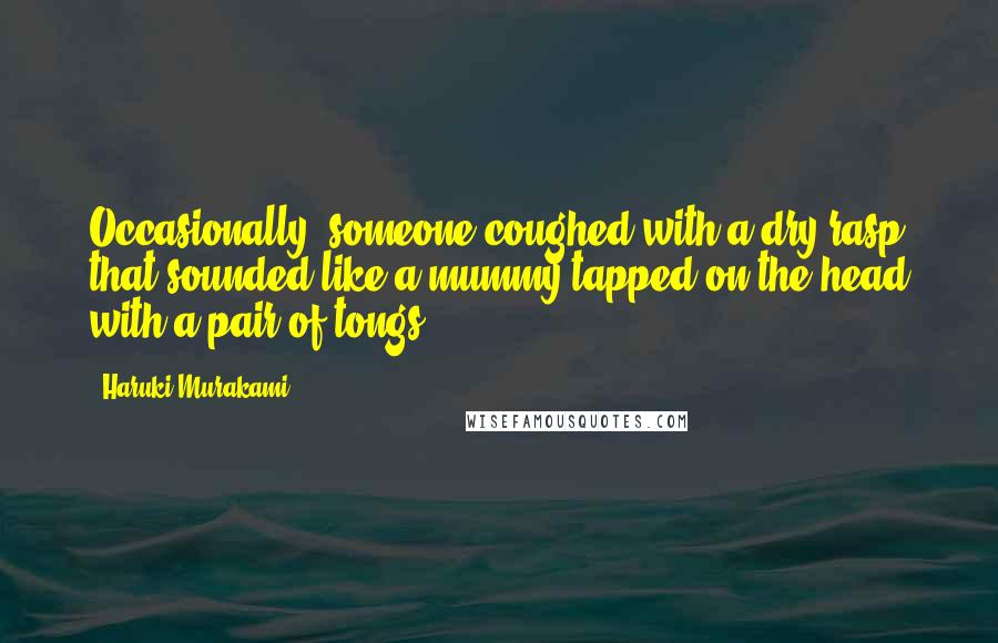 Haruki Murakami Quotes: Occasionally, someone coughed with a dry rasp that sounded like a mummy tapped on the head with a pair of tongs.