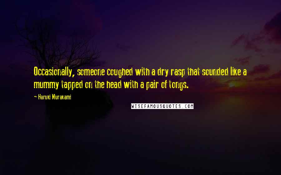 Haruki Murakami Quotes: Occasionally, someone coughed with a dry rasp that sounded like a mummy tapped on the head with a pair of tongs.