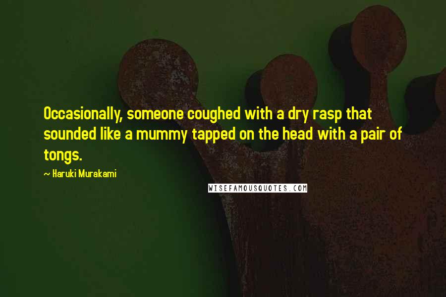 Haruki Murakami Quotes: Occasionally, someone coughed with a dry rasp that sounded like a mummy tapped on the head with a pair of tongs.