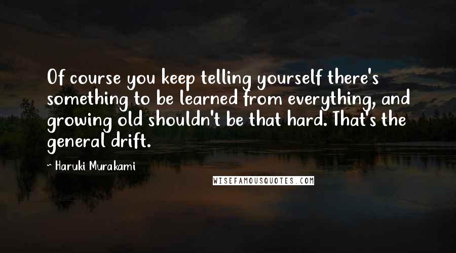 Haruki Murakami Quotes: Of course you keep telling yourself there's something to be learned from everything, and growing old shouldn't be that hard. That's the general drift.