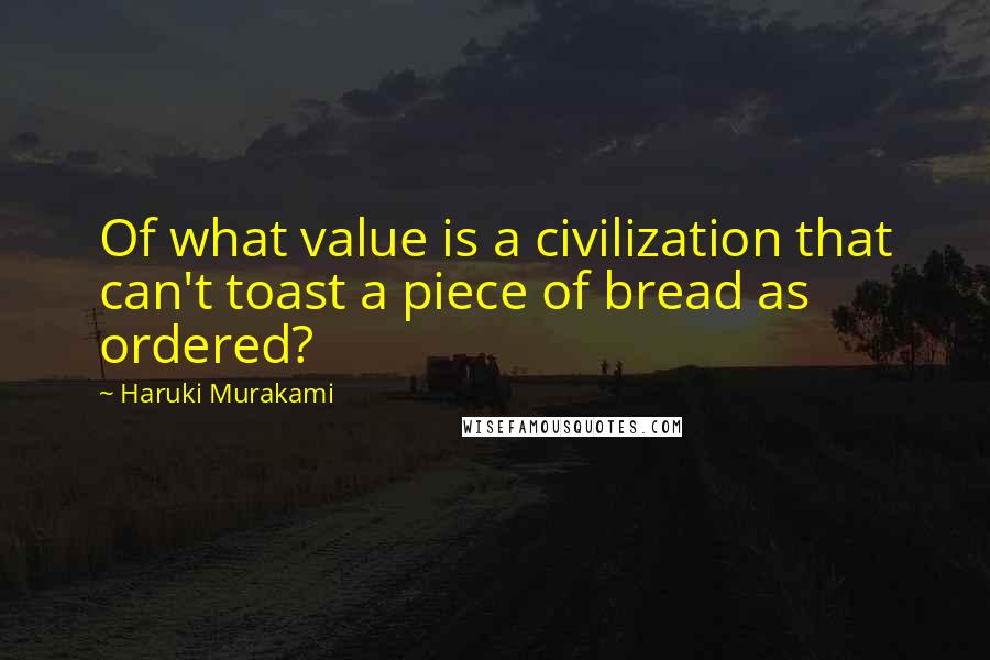 Haruki Murakami Quotes: Of what value is a civilization that can't toast a piece of bread as ordered?