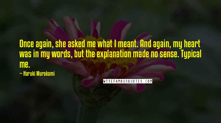 Haruki Murakami Quotes: Once again, she asked me what I meant. And again, my heart was in my words, but the explanation made no sense. Typical me.