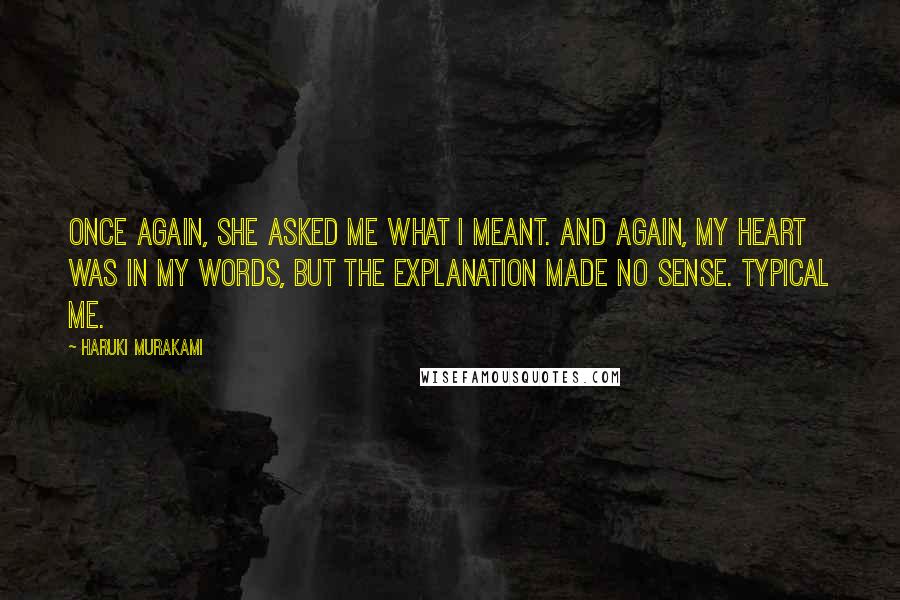 Haruki Murakami Quotes: Once again, she asked me what I meant. And again, my heart was in my words, but the explanation made no sense. Typical me.