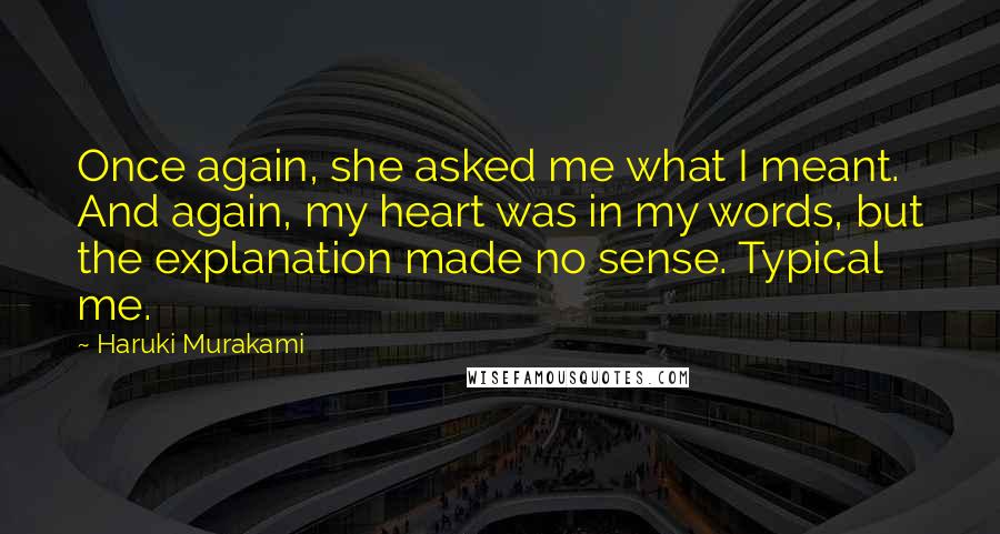 Haruki Murakami Quotes: Once again, she asked me what I meant. And again, my heart was in my words, but the explanation made no sense. Typical me.