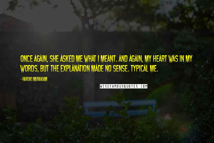 Haruki Murakami Quotes: Once again, she asked me what I meant. And again, my heart was in my words, but the explanation made no sense. Typical me.