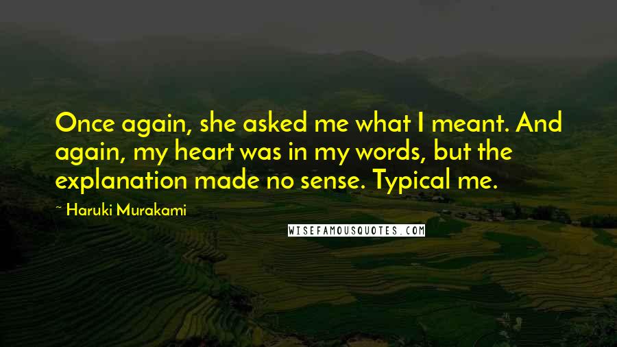 Haruki Murakami Quotes: Once again, she asked me what I meant. And again, my heart was in my words, but the explanation made no sense. Typical me.