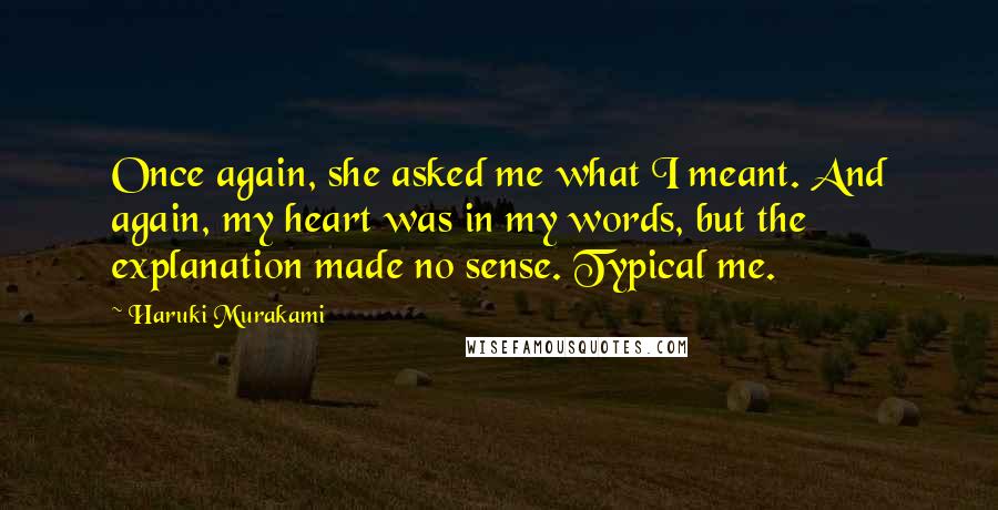 Haruki Murakami Quotes: Once again, she asked me what I meant. And again, my heart was in my words, but the explanation made no sense. Typical me.