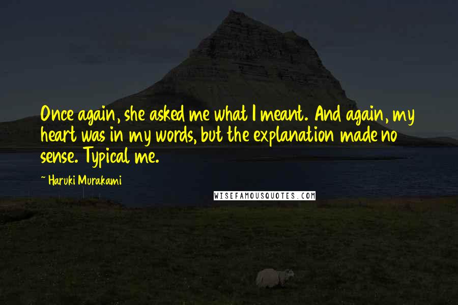 Haruki Murakami Quotes: Once again, she asked me what I meant. And again, my heart was in my words, but the explanation made no sense. Typical me.