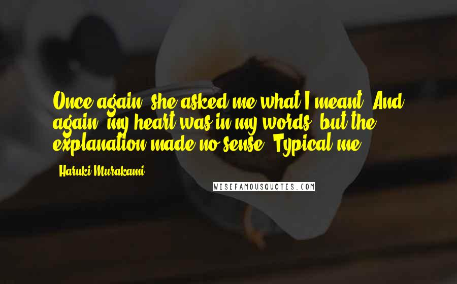 Haruki Murakami Quotes: Once again, she asked me what I meant. And again, my heart was in my words, but the explanation made no sense. Typical me.