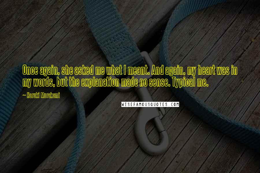 Haruki Murakami Quotes: Once again, she asked me what I meant. And again, my heart was in my words, but the explanation made no sense. Typical me.