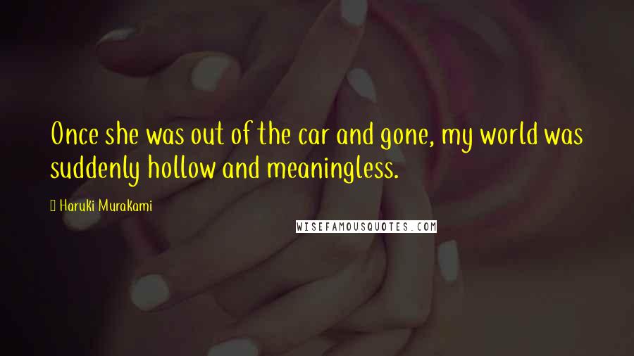 Haruki Murakami Quotes: Once she was out of the car and gone, my world was suddenly hollow and meaningless.