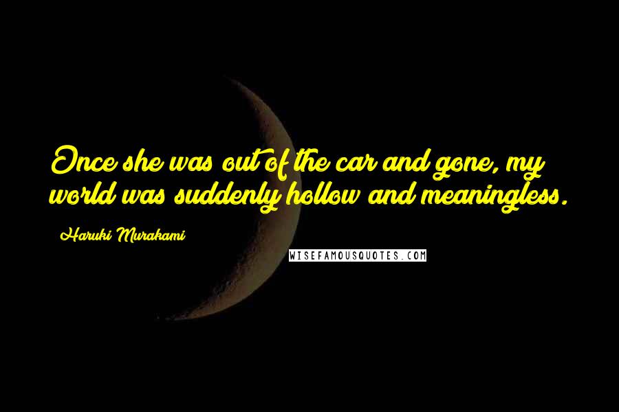 Haruki Murakami Quotes: Once she was out of the car and gone, my world was suddenly hollow and meaningless.