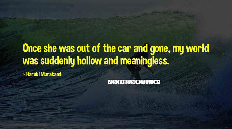 Haruki Murakami Quotes: Once she was out of the car and gone, my world was suddenly hollow and meaningless.