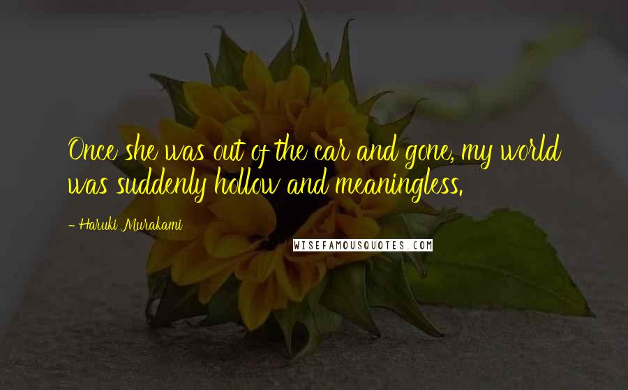 Haruki Murakami Quotes: Once she was out of the car and gone, my world was suddenly hollow and meaningless.