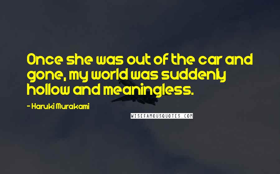 Haruki Murakami Quotes: Once she was out of the car and gone, my world was suddenly hollow and meaningless.