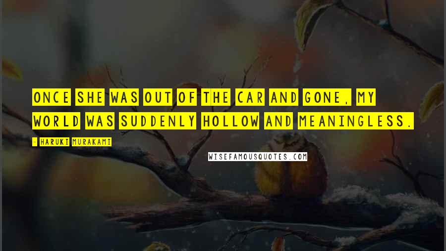 Haruki Murakami Quotes: Once she was out of the car and gone, my world was suddenly hollow and meaningless.