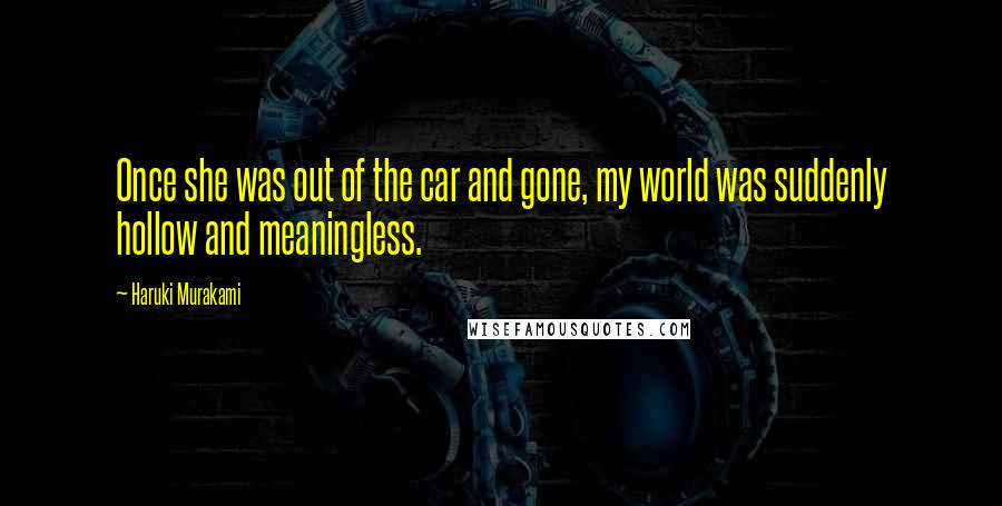 Haruki Murakami Quotes: Once she was out of the car and gone, my world was suddenly hollow and meaningless.
