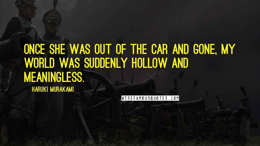 Haruki Murakami Quotes: Once she was out of the car and gone, my world was suddenly hollow and meaningless.