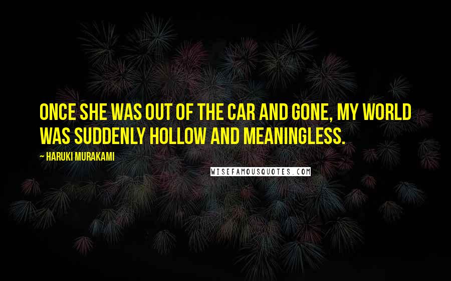Haruki Murakami Quotes: Once she was out of the car and gone, my world was suddenly hollow and meaningless.
