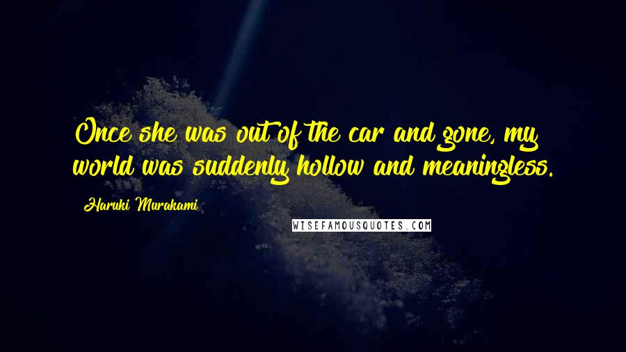 Haruki Murakami Quotes: Once she was out of the car and gone, my world was suddenly hollow and meaningless.