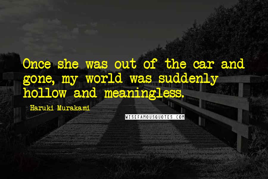 Haruki Murakami Quotes: Once she was out of the car and gone, my world was suddenly hollow and meaningless.
