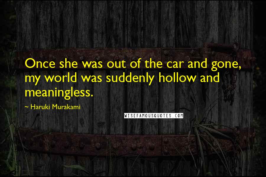 Haruki Murakami Quotes: Once she was out of the car and gone, my world was suddenly hollow and meaningless.