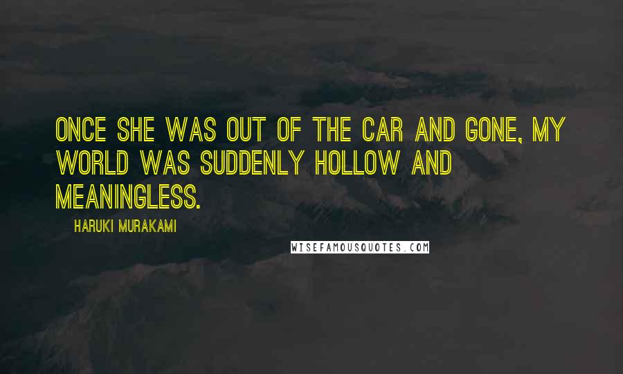 Haruki Murakami Quotes: Once she was out of the car and gone, my world was suddenly hollow and meaningless.