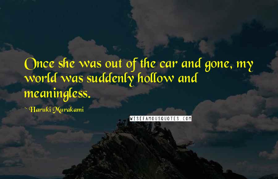 Haruki Murakami Quotes: Once she was out of the car and gone, my world was suddenly hollow and meaningless.