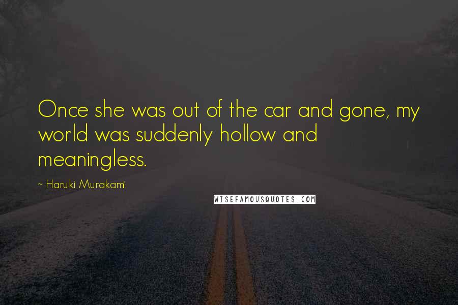 Haruki Murakami Quotes: Once she was out of the car and gone, my world was suddenly hollow and meaningless.