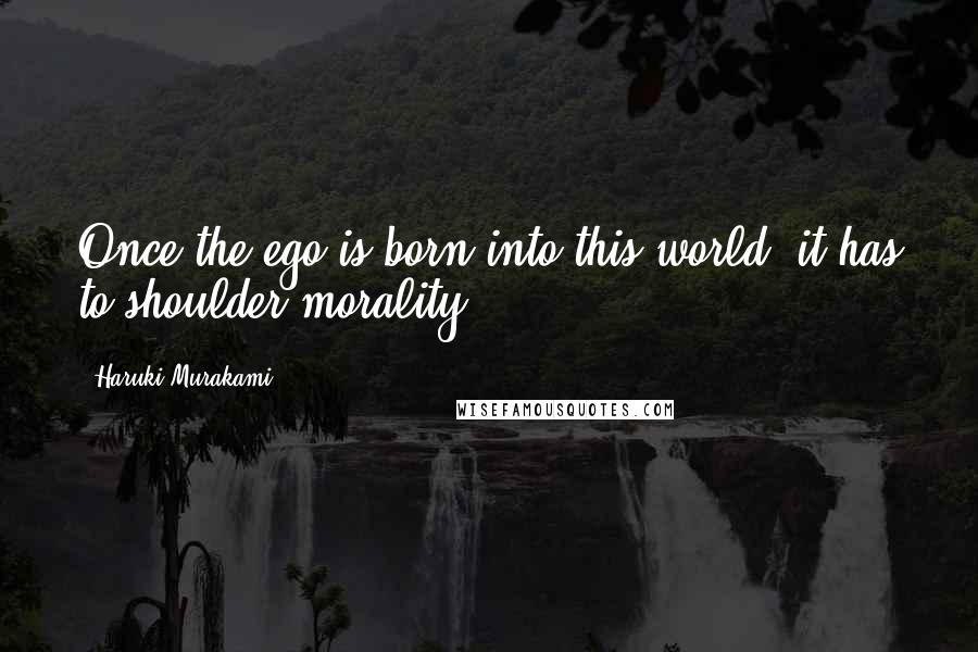 Haruki Murakami Quotes: Once the ego is born into this world, it has to shoulder morality.