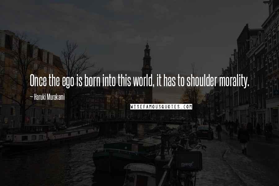 Haruki Murakami Quotes: Once the ego is born into this world, it has to shoulder morality.