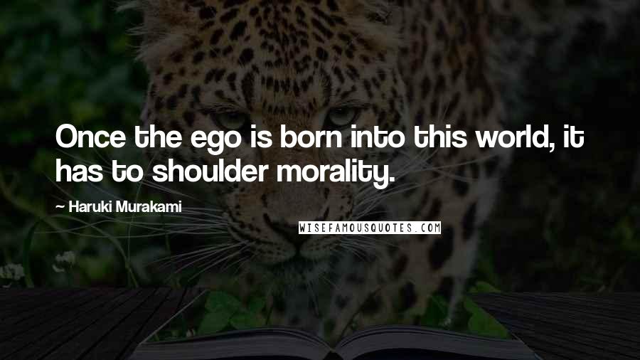 Haruki Murakami Quotes: Once the ego is born into this world, it has to shoulder morality.