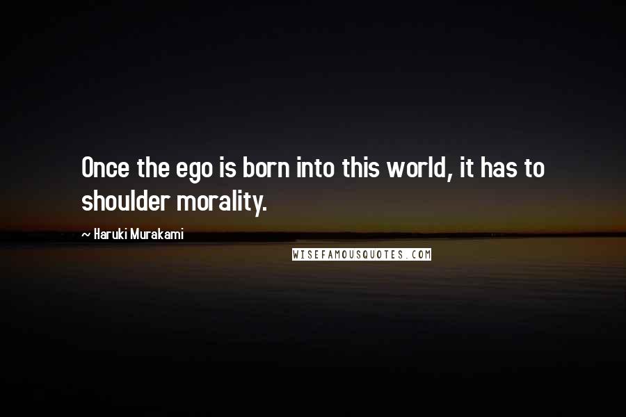 Haruki Murakami Quotes: Once the ego is born into this world, it has to shoulder morality.