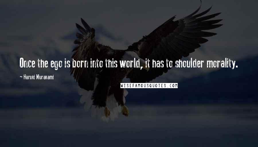 Haruki Murakami Quotes: Once the ego is born into this world, it has to shoulder morality.