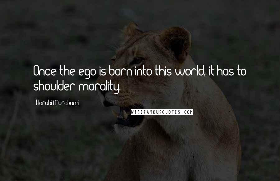 Haruki Murakami Quotes: Once the ego is born into this world, it has to shoulder morality.