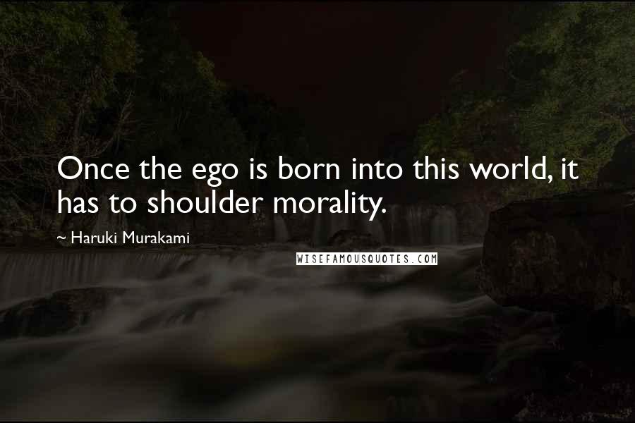 Haruki Murakami Quotes: Once the ego is born into this world, it has to shoulder morality.