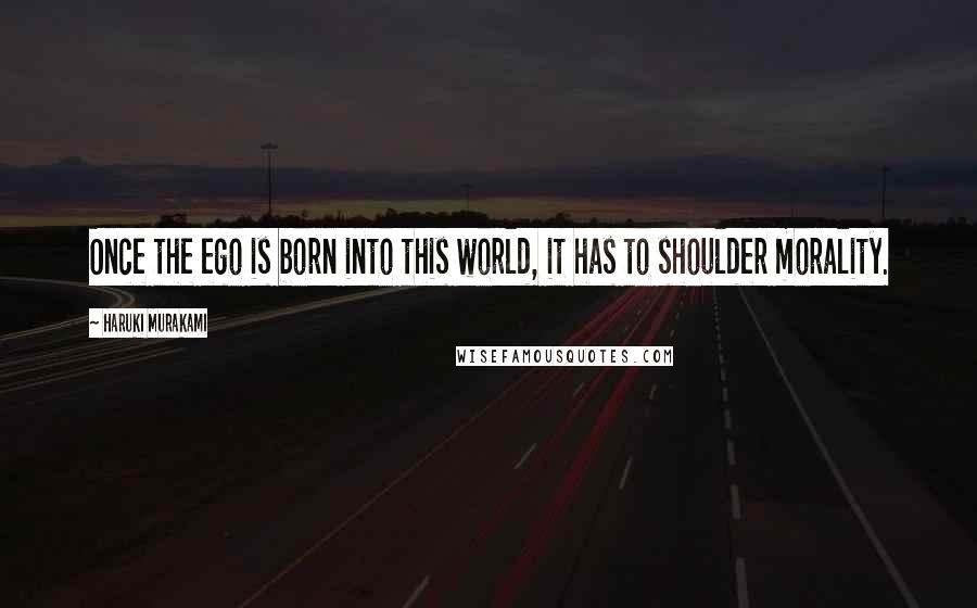 Haruki Murakami Quotes: Once the ego is born into this world, it has to shoulder morality.