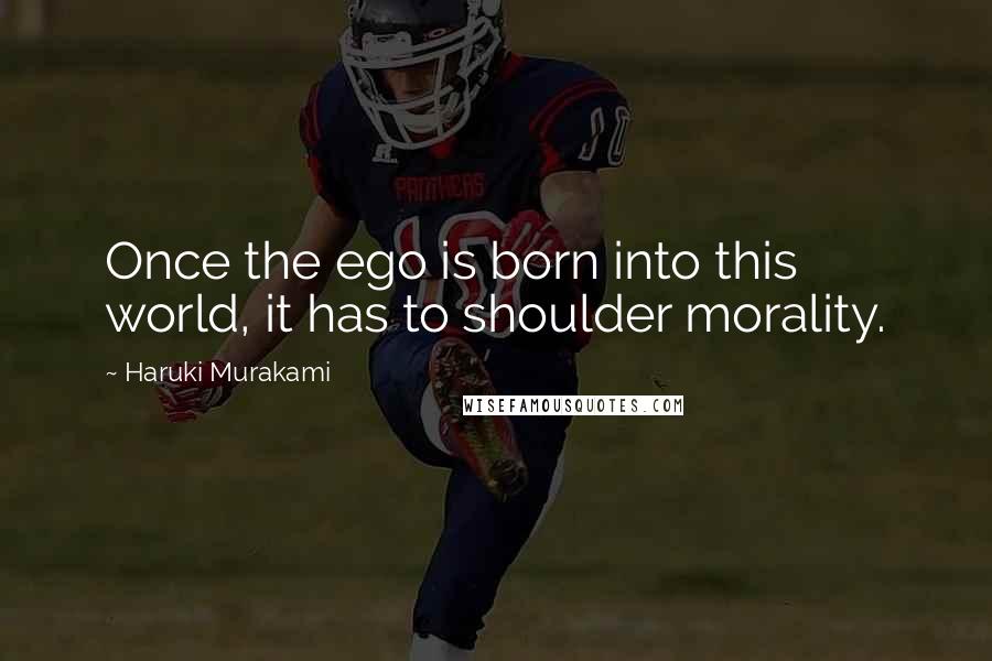 Haruki Murakami Quotes: Once the ego is born into this world, it has to shoulder morality.