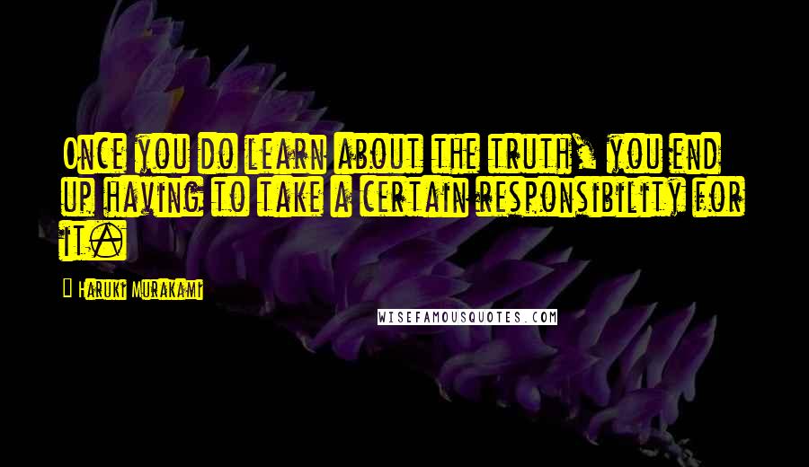 Haruki Murakami Quotes: Once you do learn about the truth, you end up having to take a certain responsibility for it.