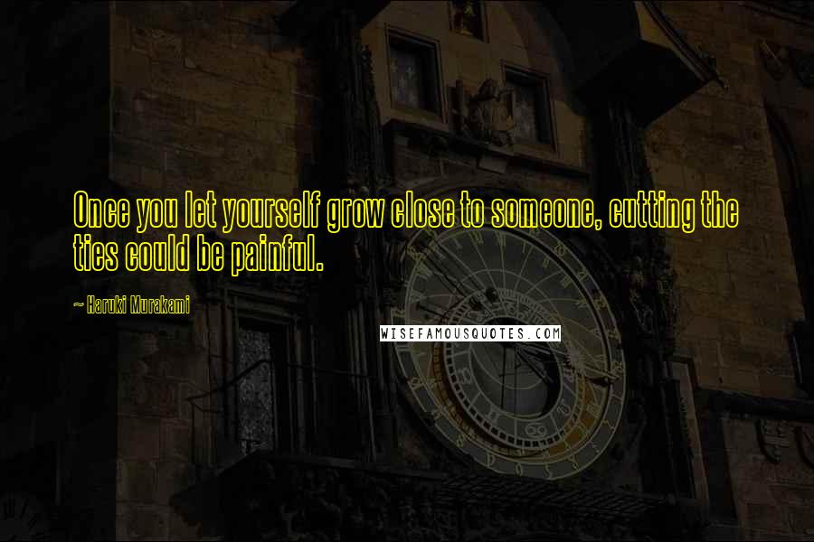 Haruki Murakami Quotes: Once you let yourself grow close to someone, cutting the ties could be painful.