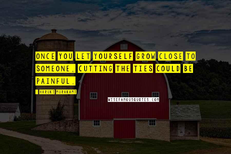 Haruki Murakami Quotes: Once you let yourself grow close to someone, cutting the ties could be painful.