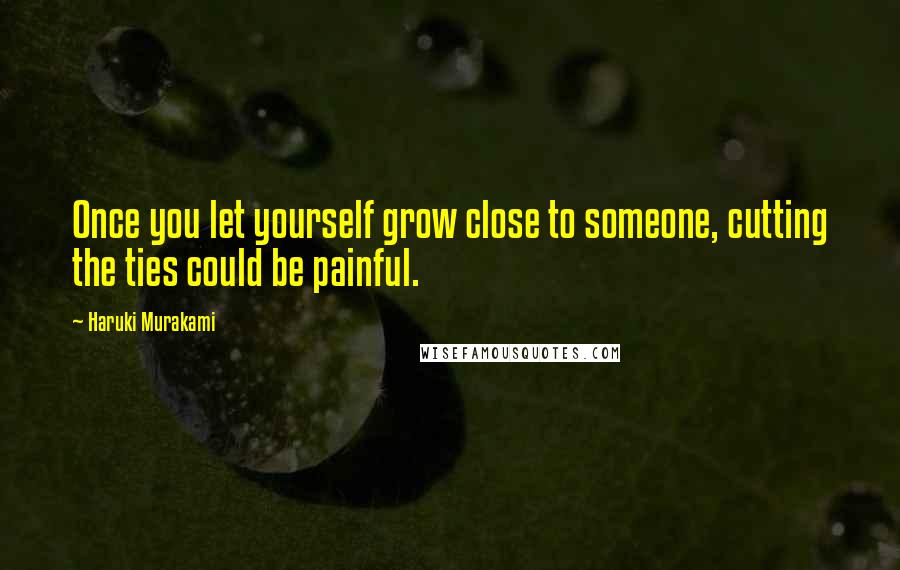 Haruki Murakami Quotes: Once you let yourself grow close to someone, cutting the ties could be painful.