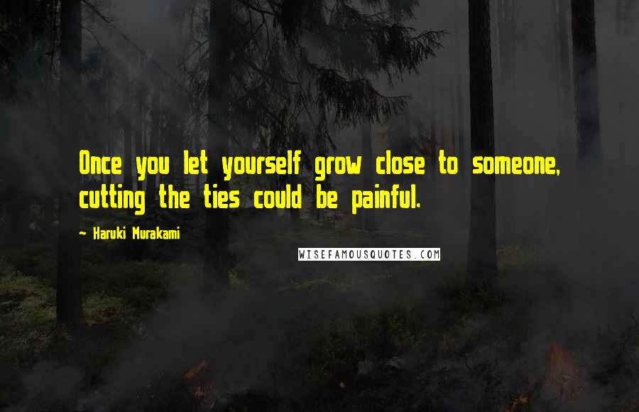 Haruki Murakami Quotes: Once you let yourself grow close to someone, cutting the ties could be painful.