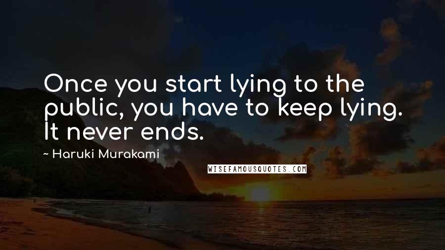 Haruki Murakami Quotes: Once you start lying to the public, you have to keep lying. It never ends.