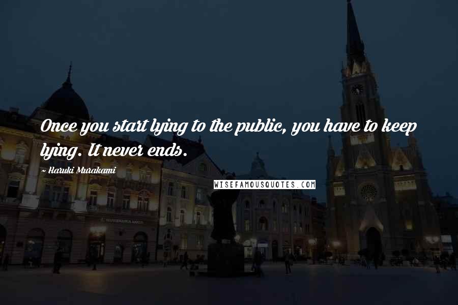 Haruki Murakami Quotes: Once you start lying to the public, you have to keep lying. It never ends.