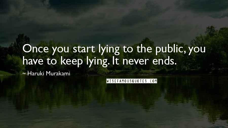 Haruki Murakami Quotes: Once you start lying to the public, you have to keep lying. It never ends.