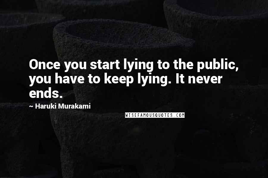 Haruki Murakami Quotes: Once you start lying to the public, you have to keep lying. It never ends.