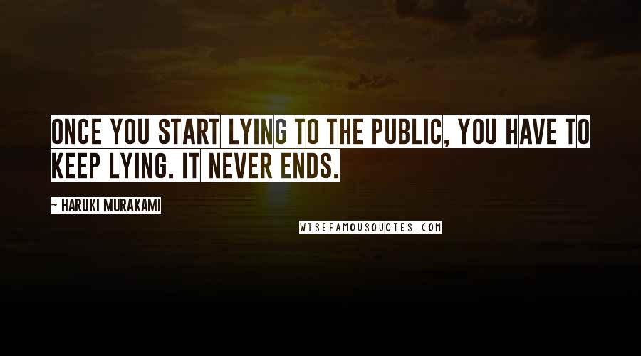 Haruki Murakami Quotes: Once you start lying to the public, you have to keep lying. It never ends.