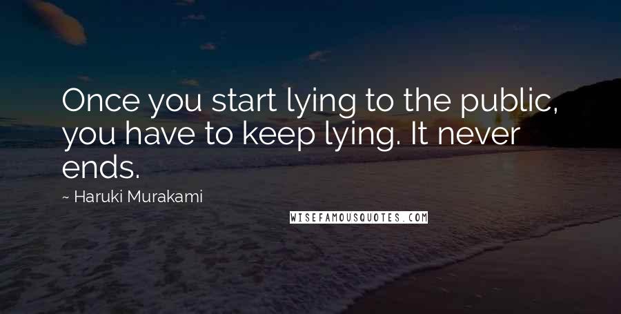 Haruki Murakami Quotes: Once you start lying to the public, you have to keep lying. It never ends.